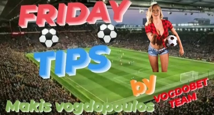 FRIDAY TIPS BY MAKIS VOGDOPOULOS